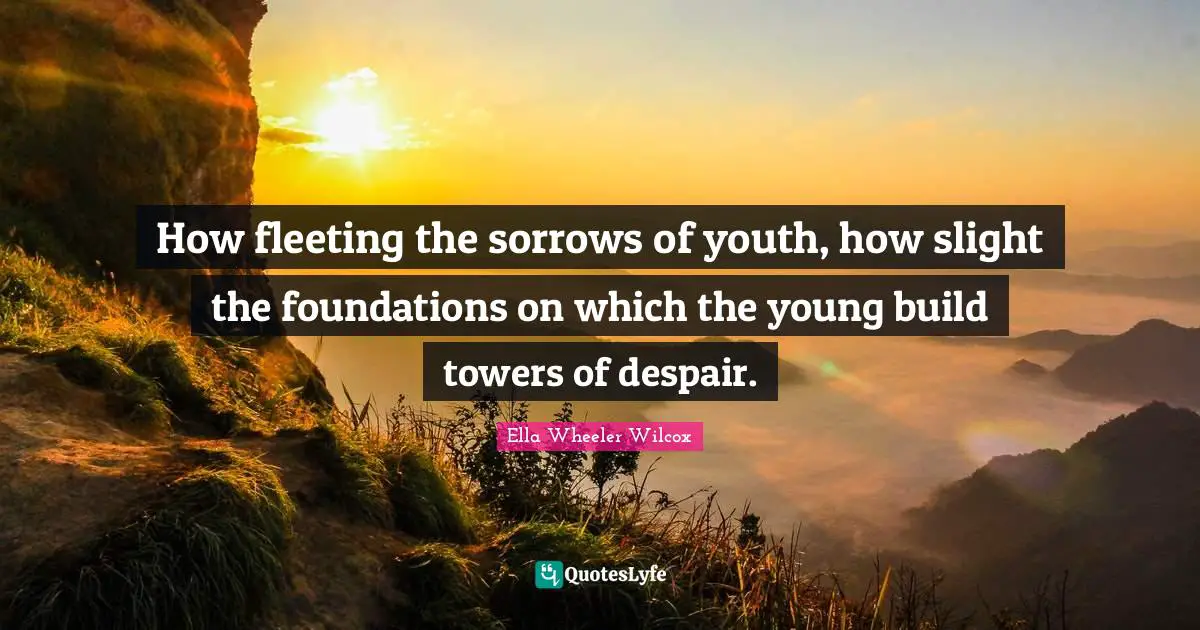 How fleeting the sorrows of youth, how slight the foundations on which the young build towers of despair.