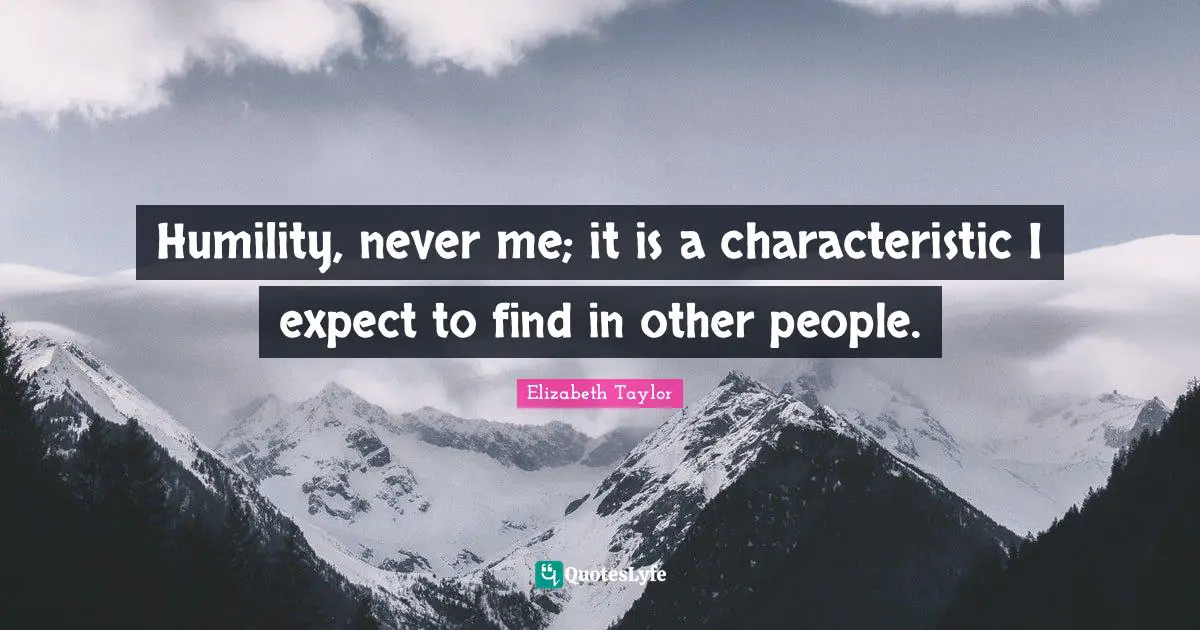 Humility, never me; it is a characteristic I expect to find in other people.