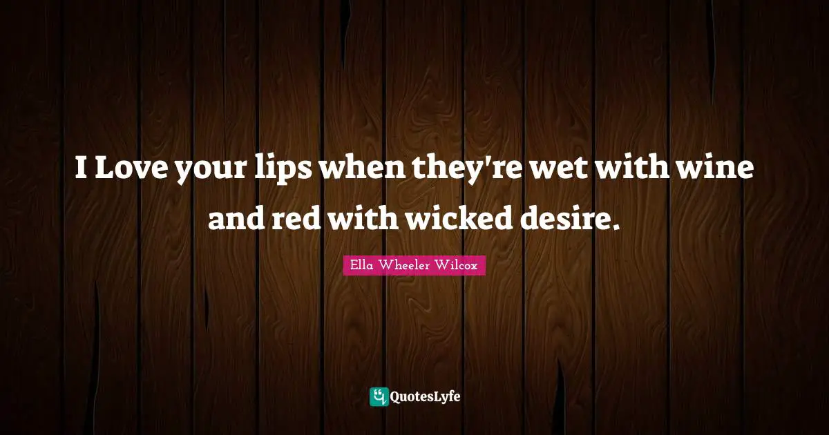 I Love your lips when they're wet with wine and red with wicked desire.