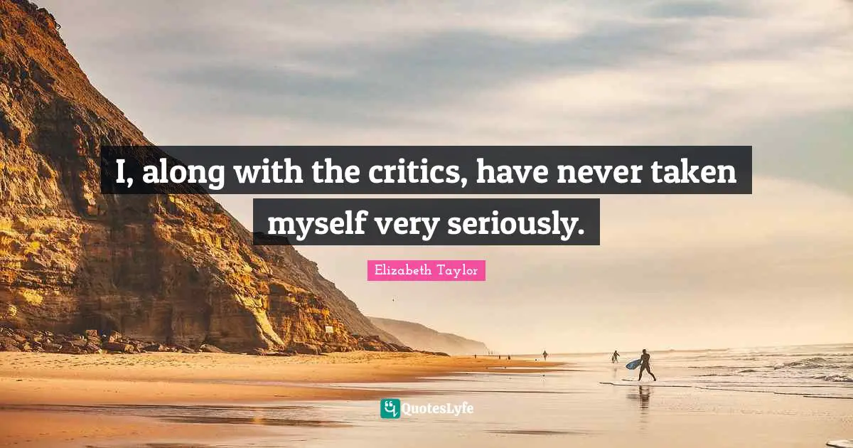 I, along with the critics, have never taken myself very seriously.