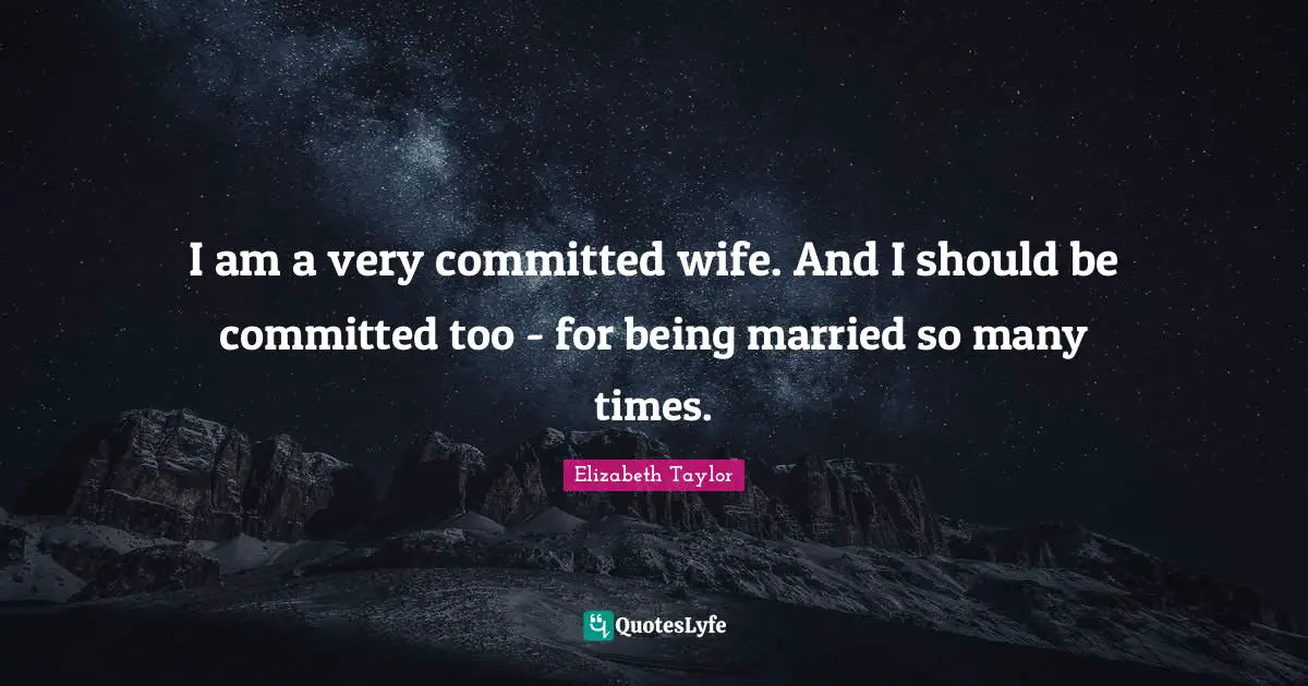 I am a very committed wife. And I should be committed too - for being married so many times.