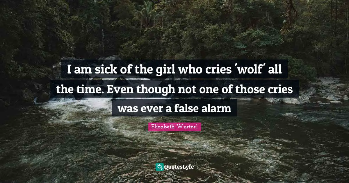 I am sick of the girl who cries 'wolf' all the time. Even though not one of those cries was ever a false alarm