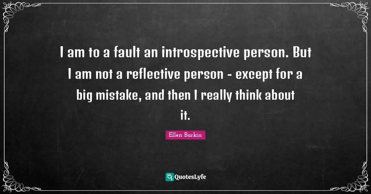 Ellen Barkin Quotes: "I am to a fault an introspective person. But I am not a reflective person - except for a big mistake, and then I really think about it."