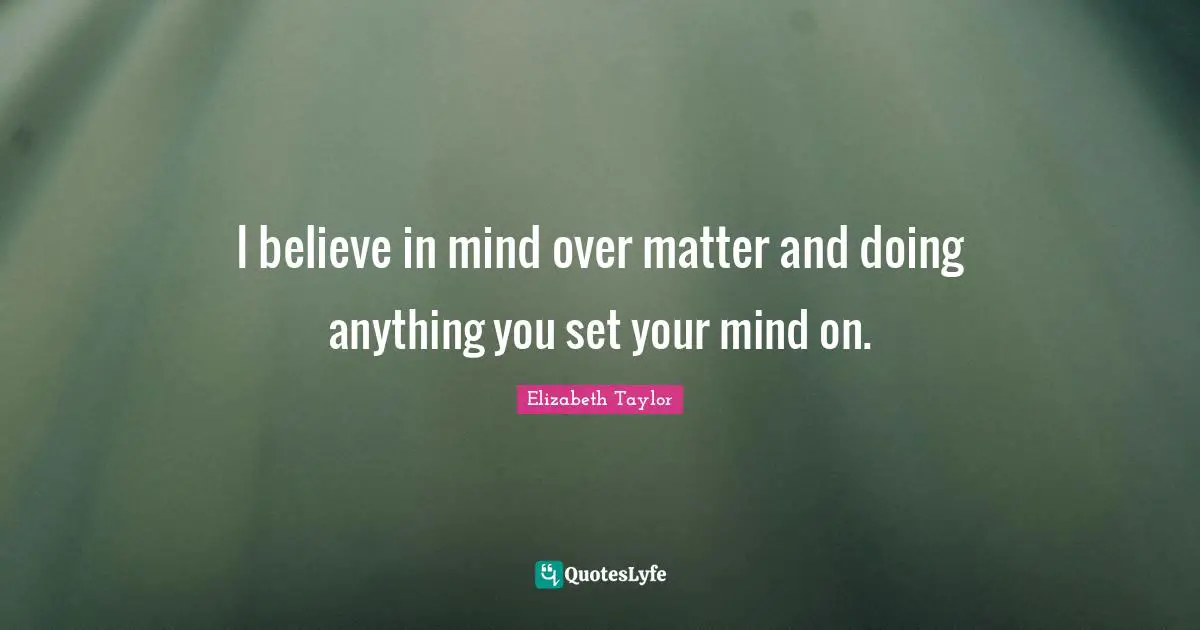 I believe in mind over matter and doing anything you set your mind on.
