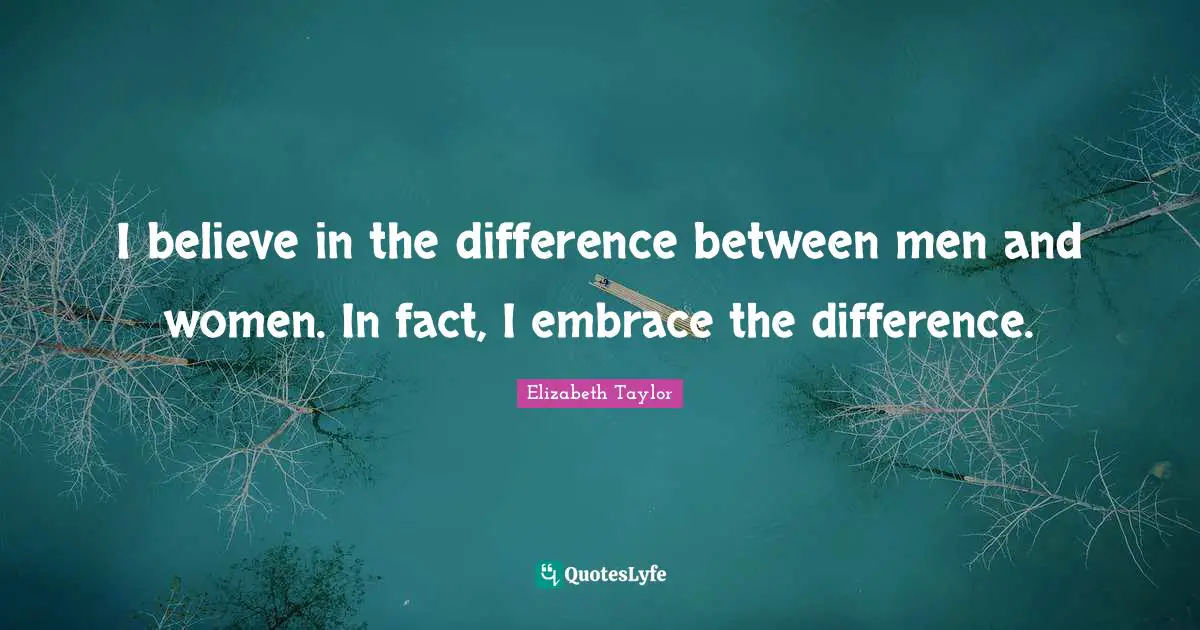 I believe in the difference between men and women. In fact, I embrace the difference.
