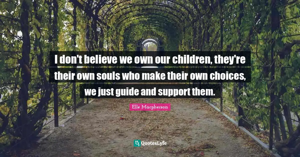 I don't believe we own our children, they're their own souls who make their own choices, we just guide and support them.