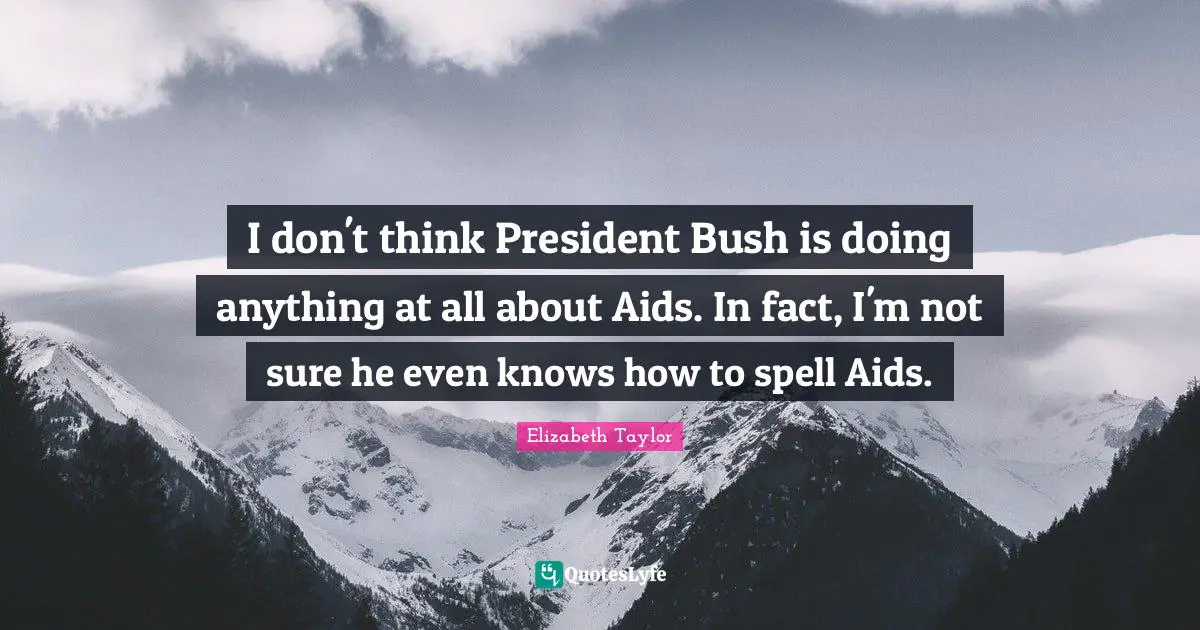 I don't think President Bush is doing anything at all about Aids. In fact, I'm not sure he even knows how to spell Aids.