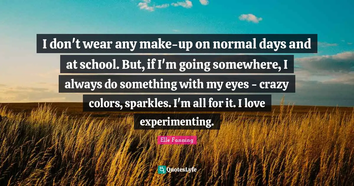 I don't wear any make-up on normal days and at school. But, if I'm going somewhere, I always do something with my eyes - crazy colors, sparkles. I'm all for it. I love experimenting.