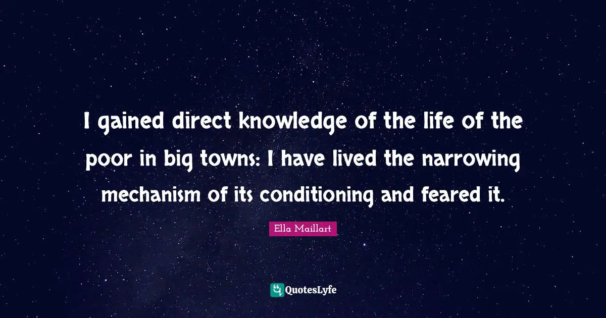 Ella Maillart Quotes: "I gained direct knowledge of the life of the poor in big towns: I have lived the narrowing mechanism of its conditioning and feared it."