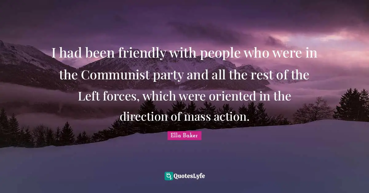 Ella Baker Quotes: "I had been friendly with people who were in the Communist party and all the rest of the Left forces, which were oriented in the direction of mass action."
