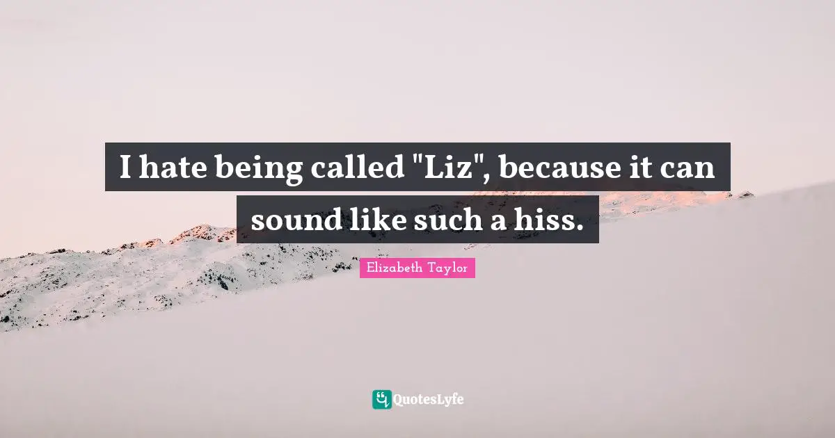 I hate being called "Liz", because it can sound like such a hiss.