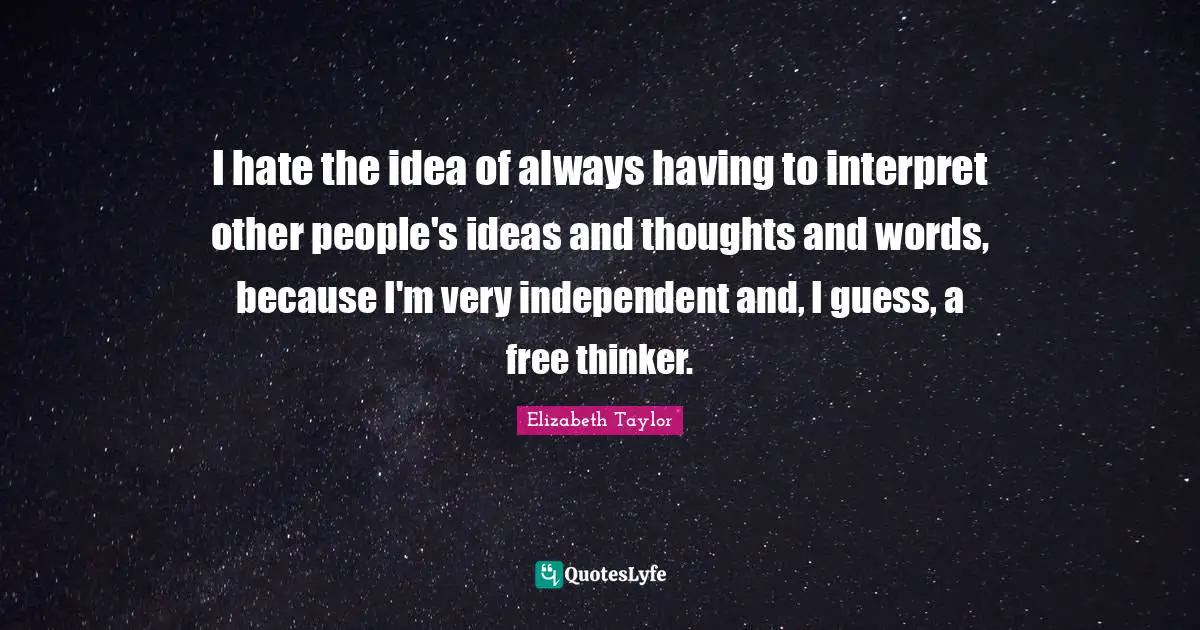 I hate the idea of always having to interpret other people's ideas and thoughts and words, because I'm very independent and, I guess, a free thinker.