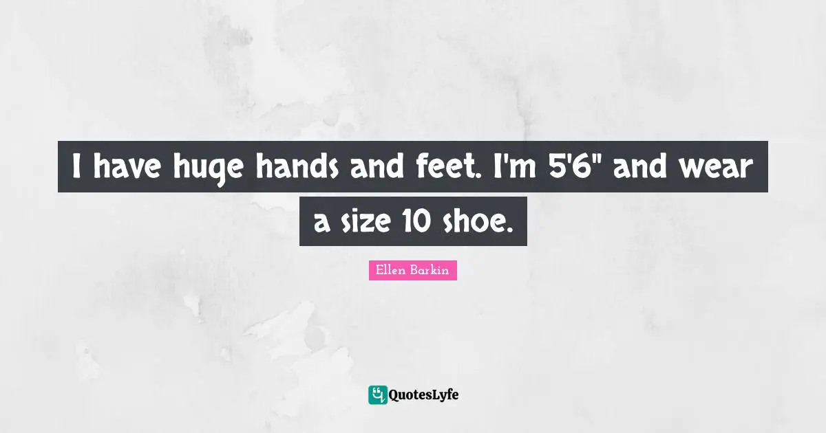 Ellen Barkin Quotes: "I have huge hands and feet. I'm 5'6" and wear a size 10 shoe."