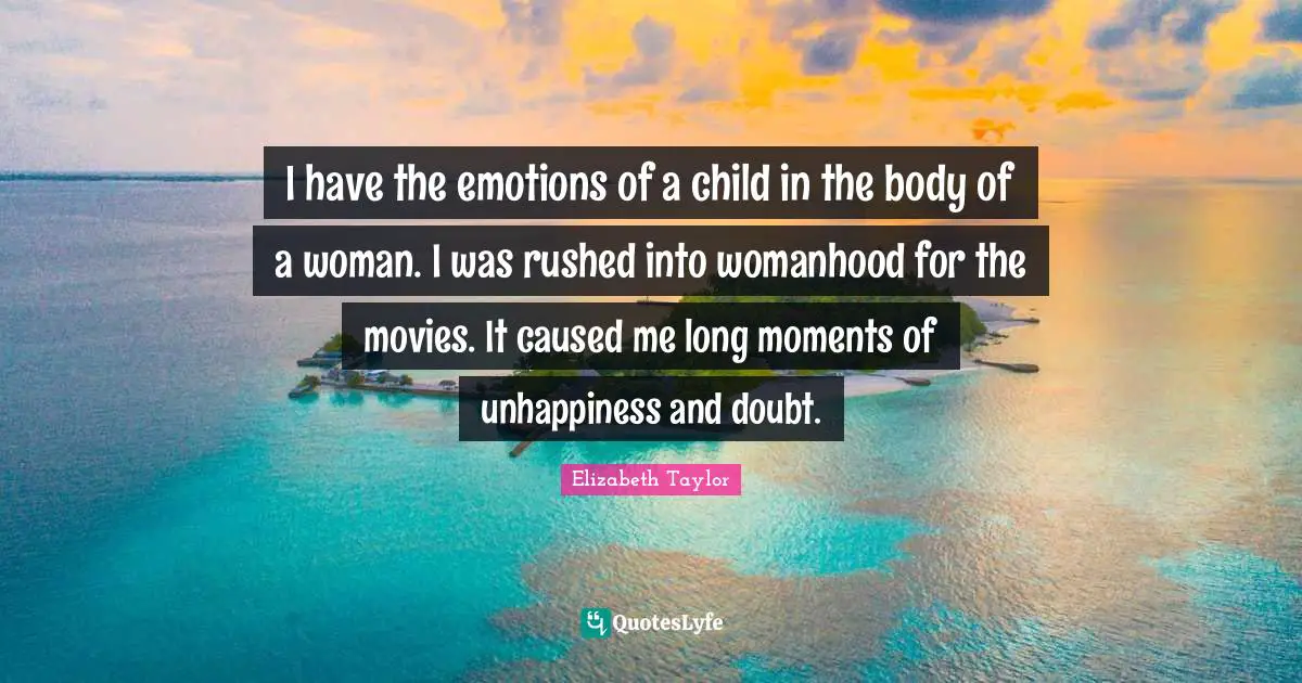 I have the emotions of a child in the body of a woman. I was rushed into womanhood for the movies. It caused me long moments of unhappiness and doubt.