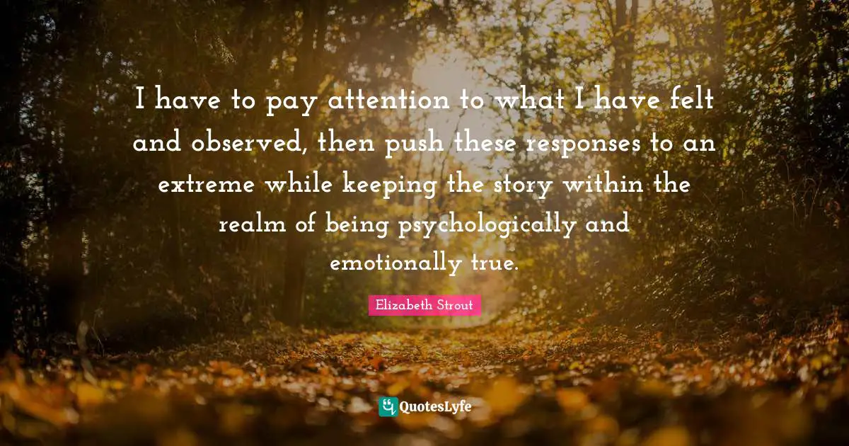 I have to pay attention to what I have felt and observed, then push these responses to an extreme while keeping the story within the realm of being psychologically and emotionally true.