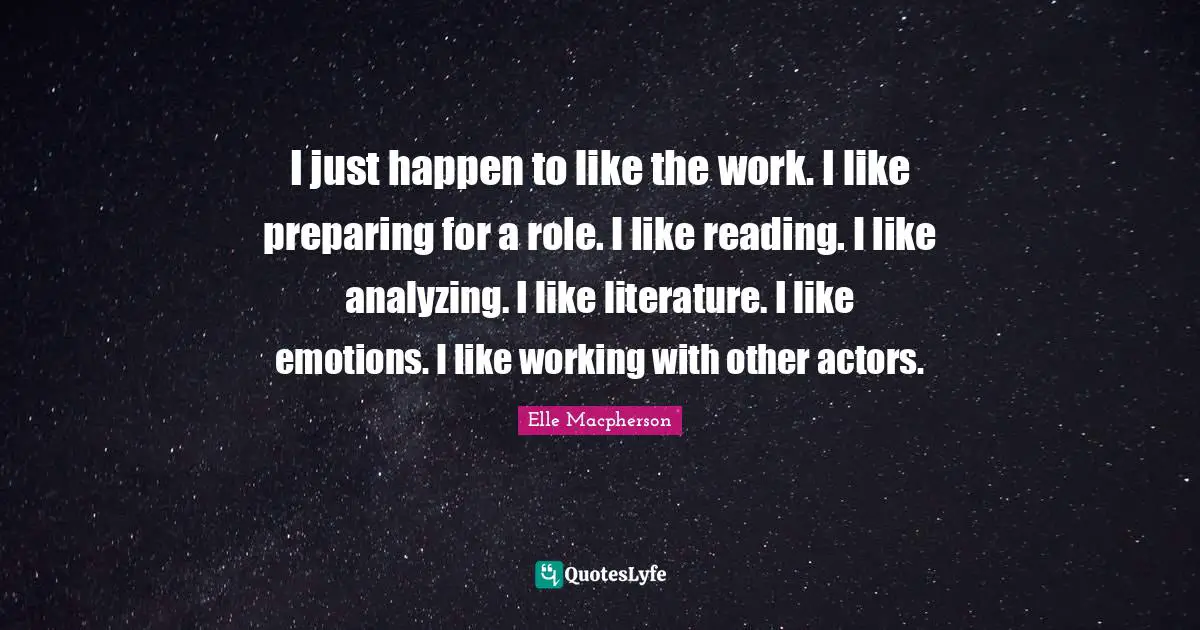 Analyzing Quotes: "I just happen to like the work. I like preparing for a role. I like reading. I like analyzing. I like literature. I like emotions. I like working with other actors."