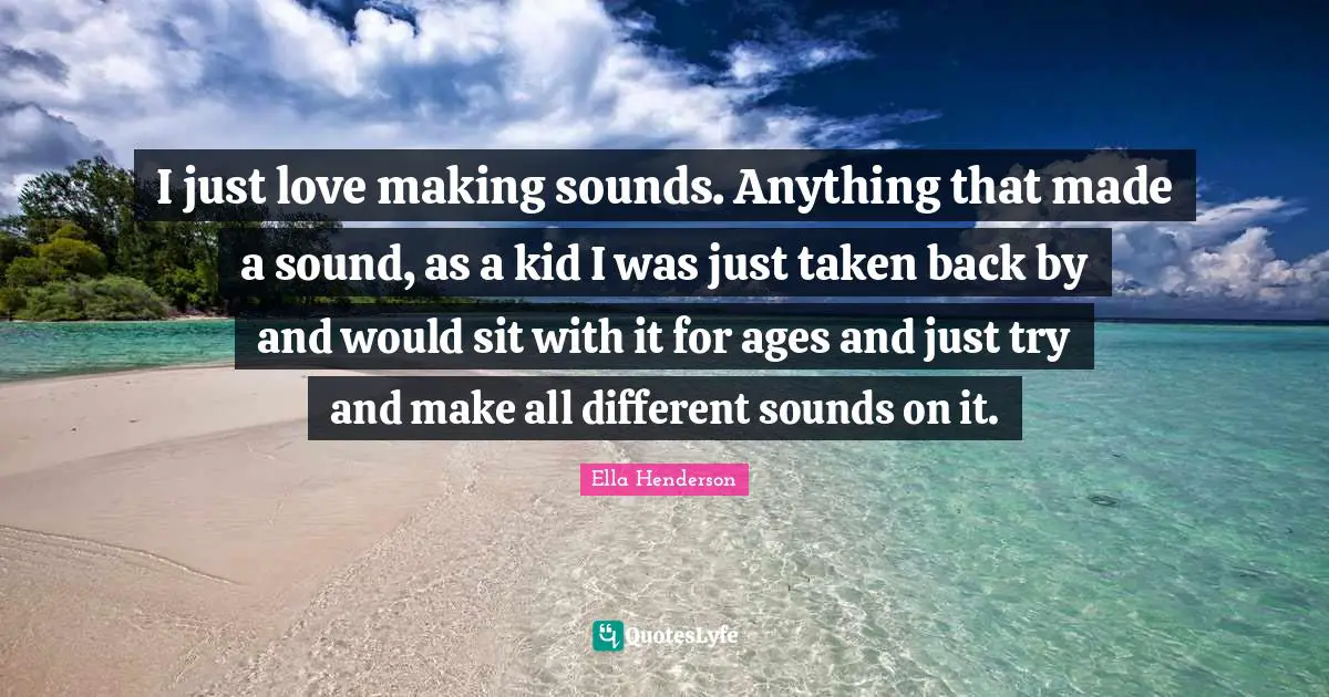 I just love making sounds. Anything that made a sound, as a kid I was just taken back by and would sit with it for ages and just try and make all different sounds on it.