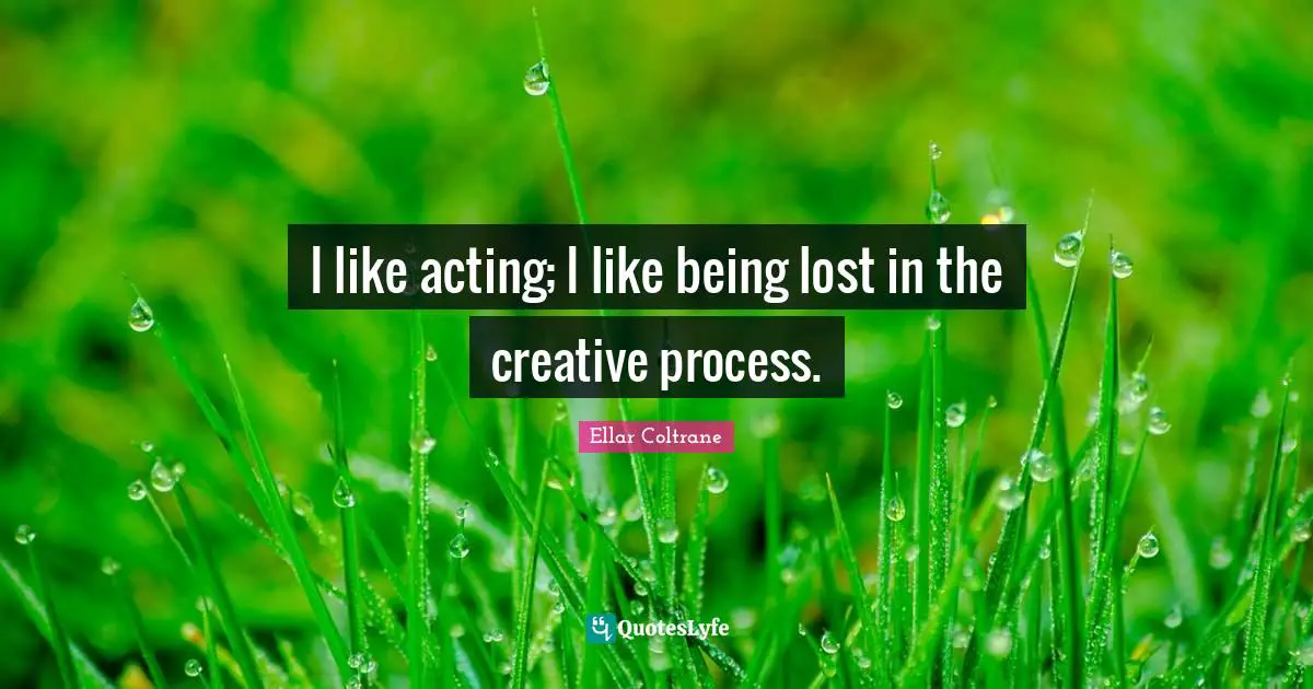 I like acting; I like being lost in the creative process.