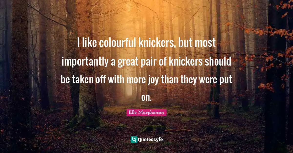 I like colourful knickers, but most importantly a great pair of knickers should be taken off with more joy than they were put on.
