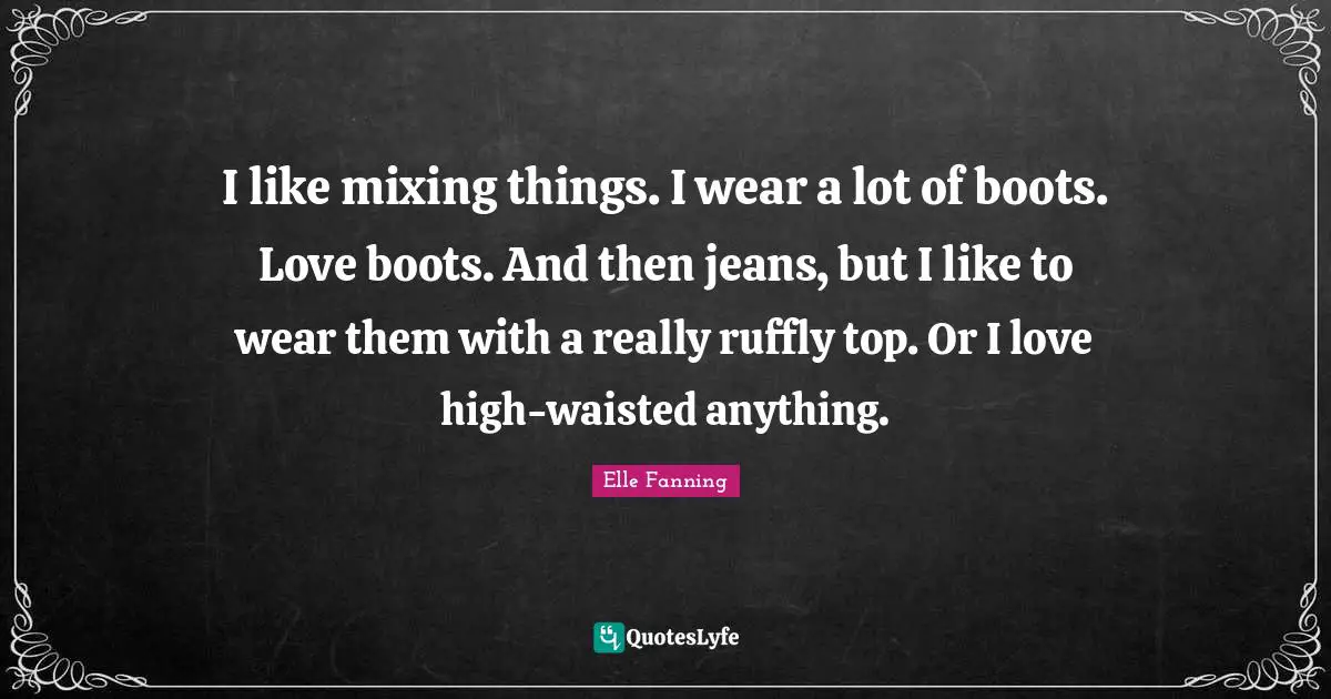 I like mixing things. I wear a lot of boots. Love boots. And then jeans, but I like to wear them with a really ruffly top. Or I love high-waisted anything.
