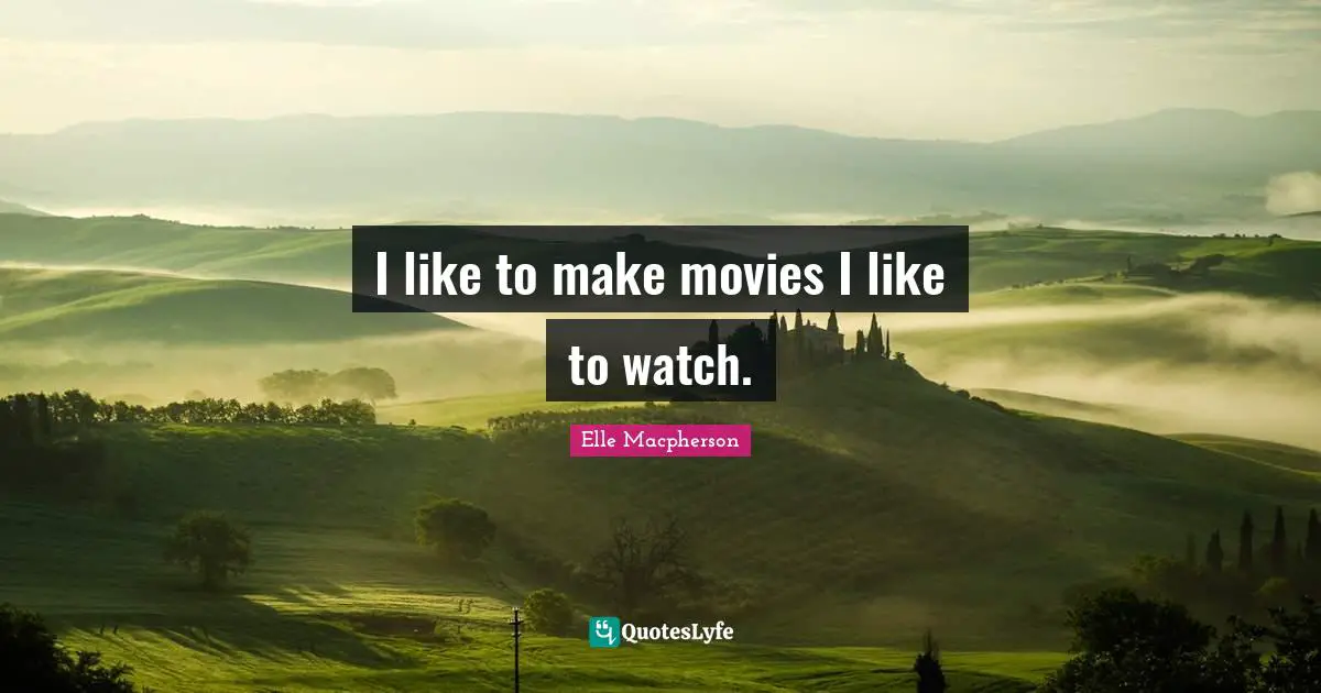 I like to make movies I like to watch.