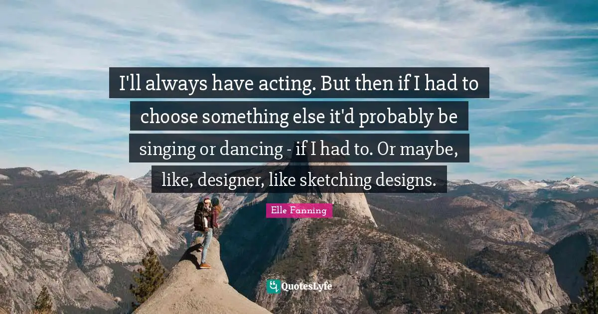 Sketching Quotes: "I'll always have acting. But then if I had to choose something else it'd probably be singing or dancing - if I had to. Or maybe, like, designer, like sketching designs."