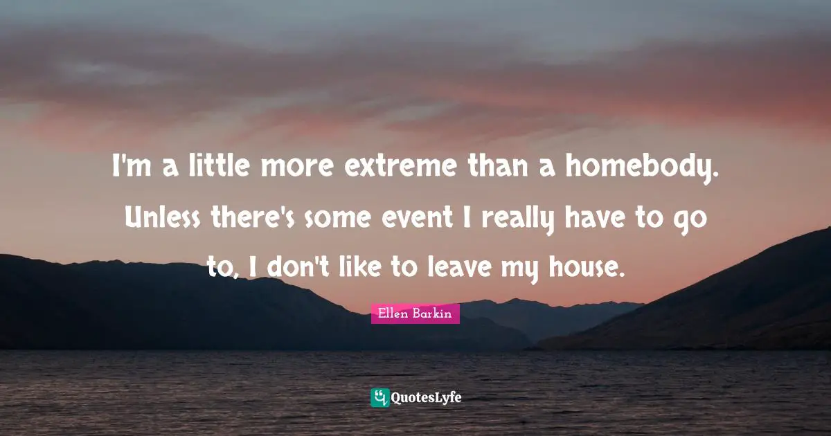 Ellen Barkin Quotes: "I'm a little more extreme than a homebody. Unless there's some event I really have to go to, I don't like to leave my house."