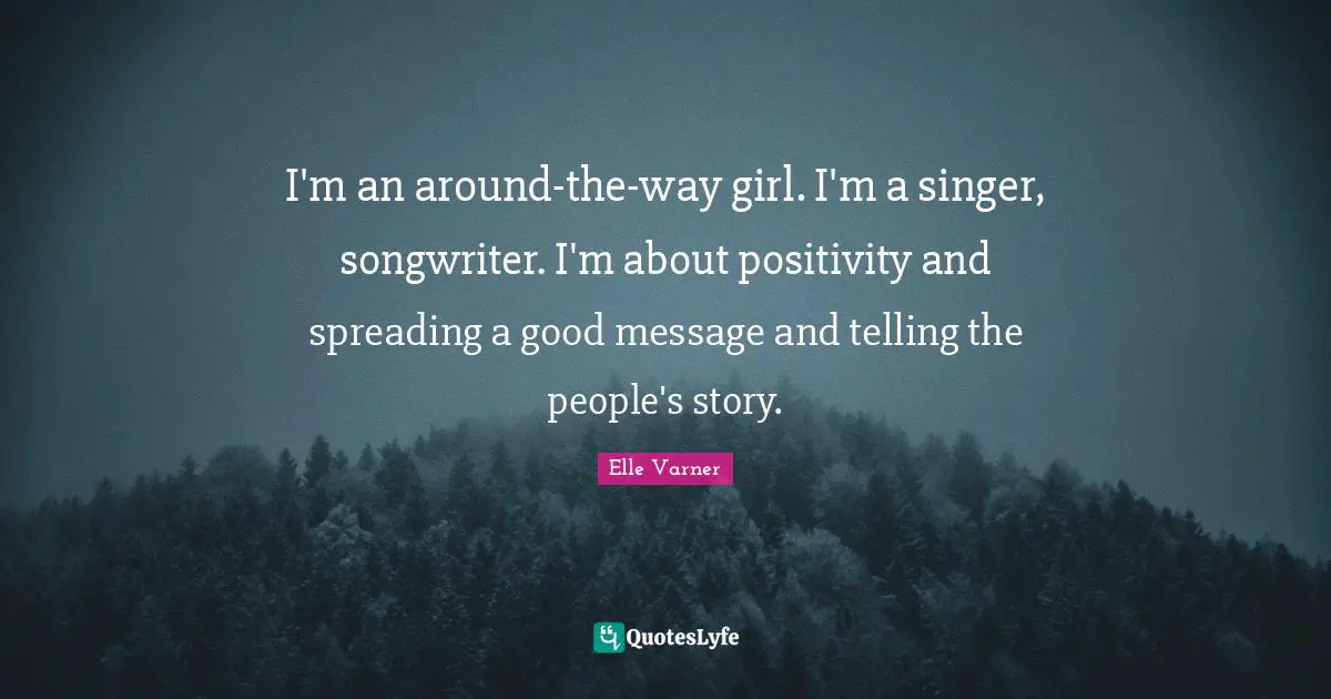 I'm an around-the-way girl. I'm a singer, songwriter. I'm about positivity and spreading a good message and telling the people's story.