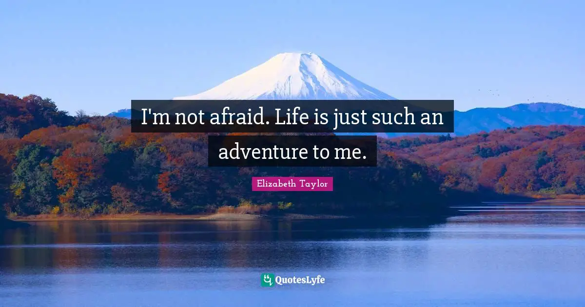 I'm not afraid. Life is just such an adventure to me.