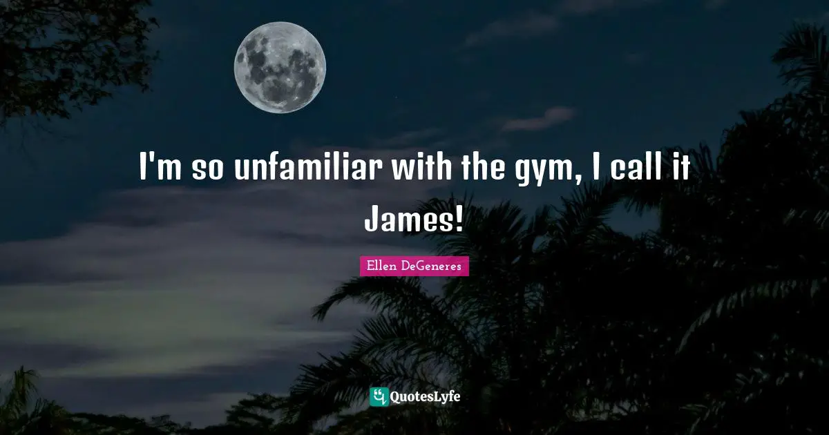 I'm so unfamiliar with the gym, I call it James!