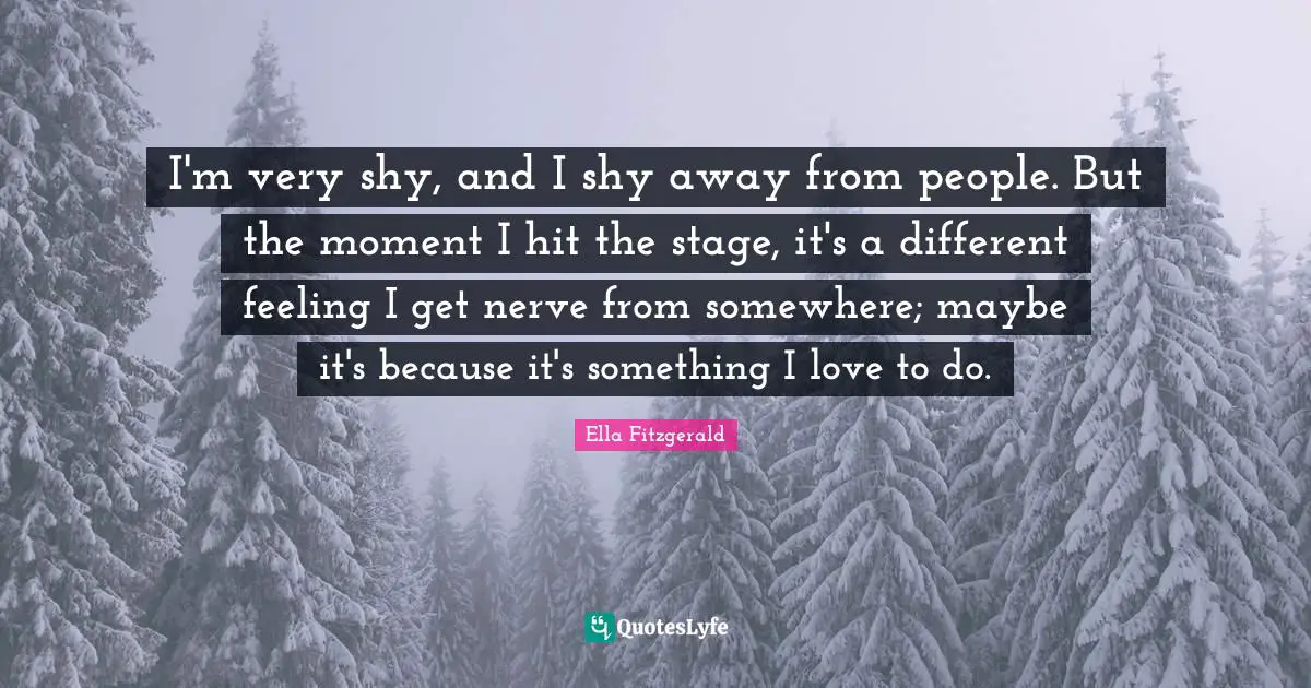I'm very shy, and I shy away from people. But the moment I hit the stage, it's a different feeling I get nerve from somewhere; maybe it's because it's something I love to do.
