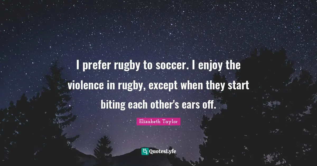 I prefer rugby to soccer. I enjoy the violence in rugby, except when they start biting each other's ears off.