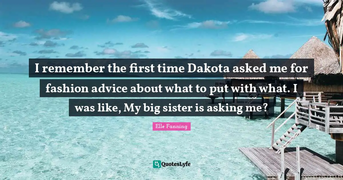 I remember the first time Dakota asked me for fashion advice about what to put with what. I was like, My big sister is asking me?