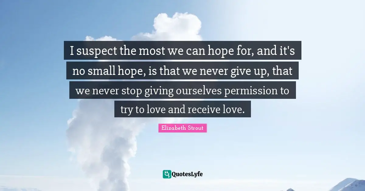 I suspect the most we can hope for, and it's no small hope, is that we never give up, that we never stop giving ourselves permission to try to love and receive love.