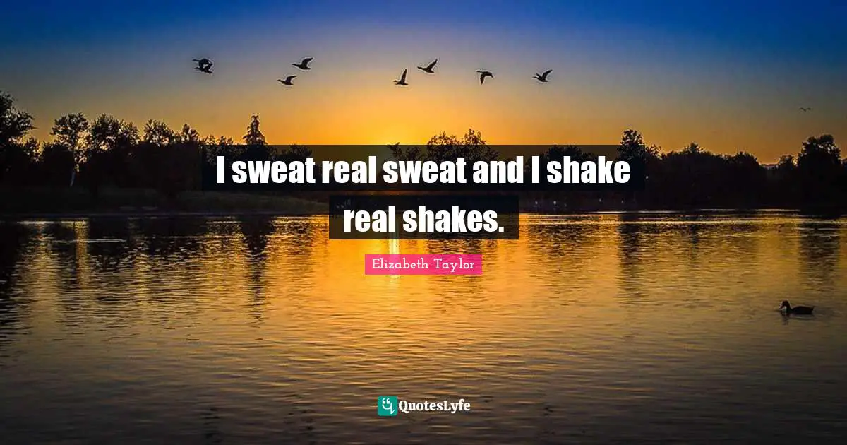I sweat real sweat and I shake real shakes.