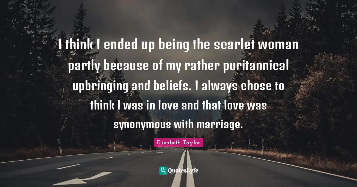 I think I ended up being the scarlet woman partly because of my rather puritannical upbringing and beliefs. I always chose to think I was in love and that love was synonymous with marriage.