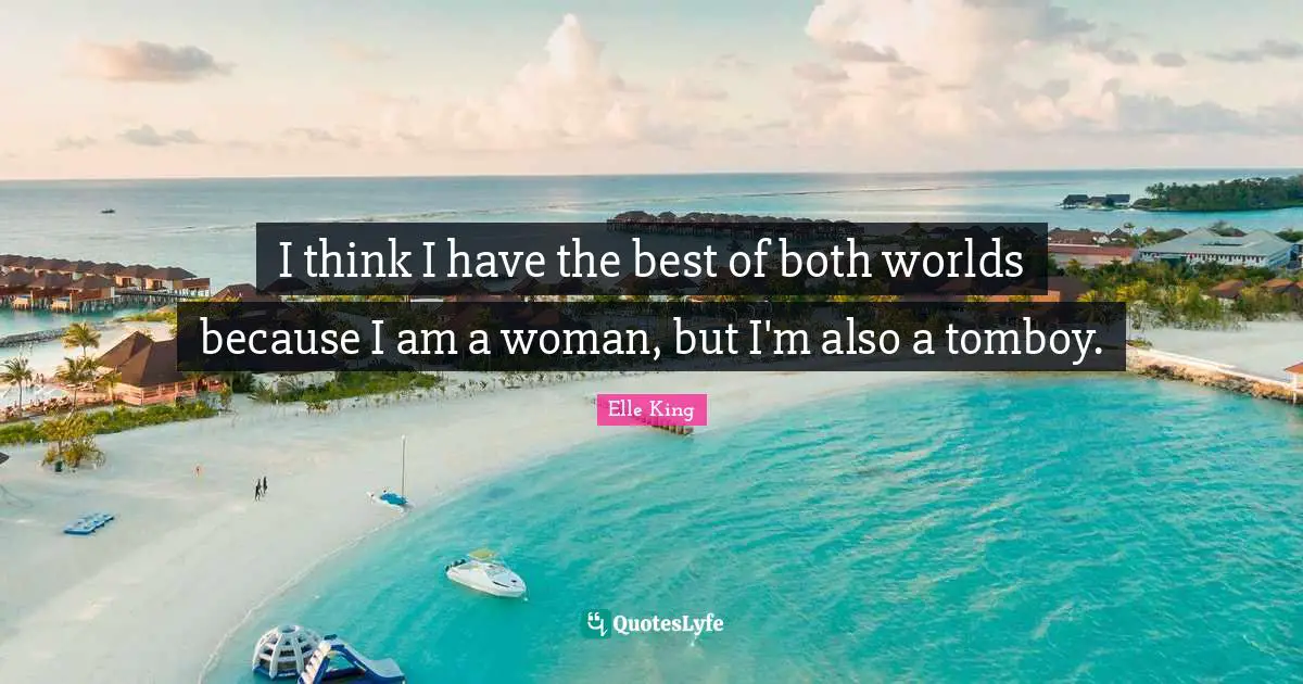 I think I have the best of both worlds because I am a woman, but I'm also a tomboy.