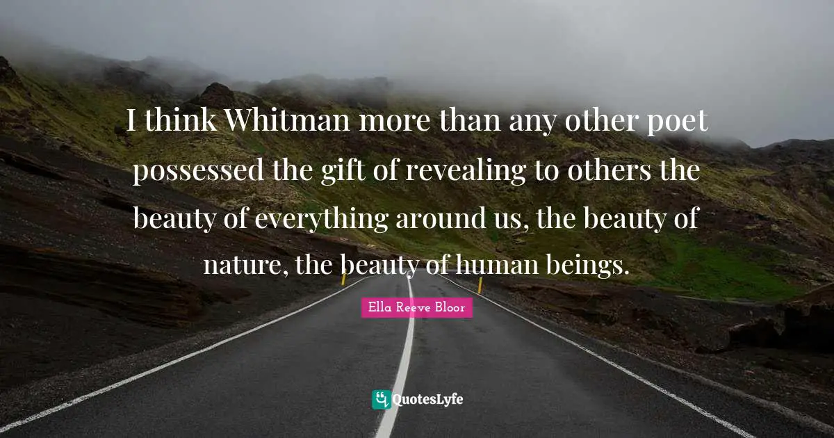 I think Whitman more than any other poet possessed the gift of revealing to others the beauty of everything around us, the beauty of nature, the beauty of human beings.
