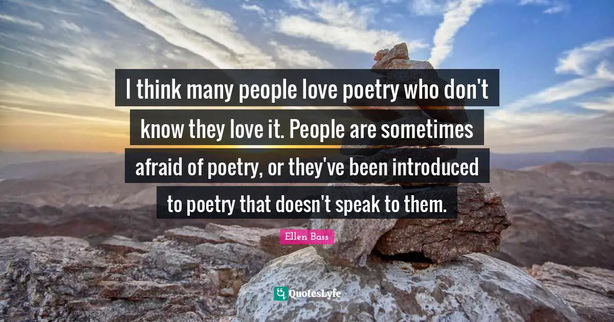 I think many people love poetry who don't know they love it. People are sometimes afraid of poetry, or they've been introduced to poetry that doesn't speak to them.