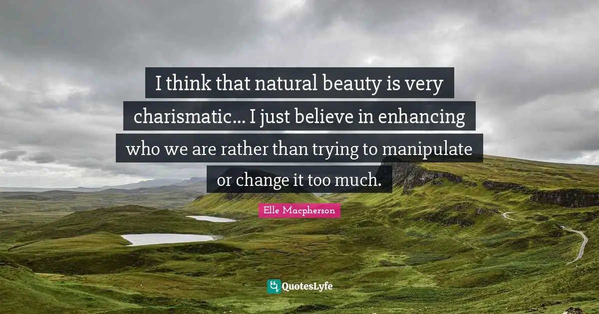 I think that natural beauty is very charismatic... I just believe in enhancing who we are rather than trying to manipulate or change it too much.