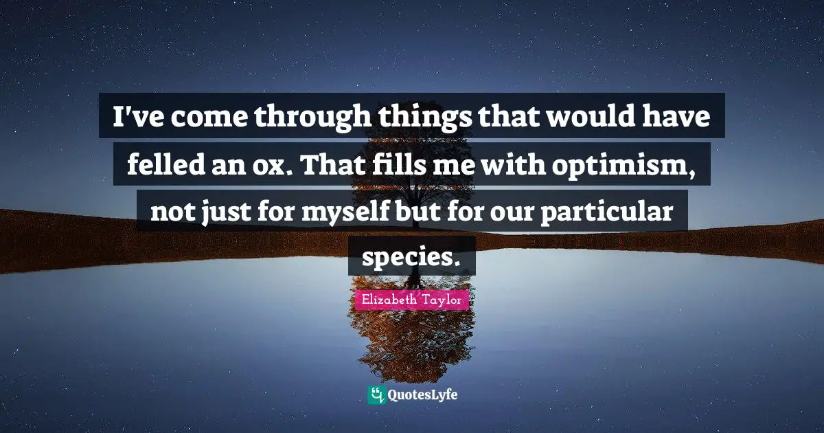 I've come through things that would have felled an ox. That fills me with optimism, not just for myself but for our particular species.