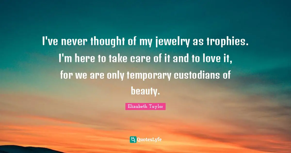 I've never thought of my jewelry as trophies. I'm here to take care of it and to love it, for we are only temporary custodians of beauty.
