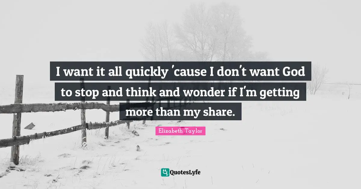I want it all quickly 'cause I don't want God to stop and think and wonder if I'm getting more than my share.
