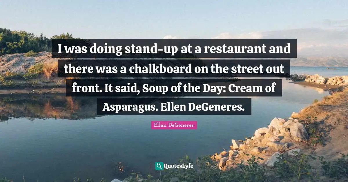 Asparagus Quotes: "I was doing stand-up at a restaurant and there was a chalkboard on the street out front. It said, Soup of the Day: Cream of Asparagus. Ellen DeGeneres."