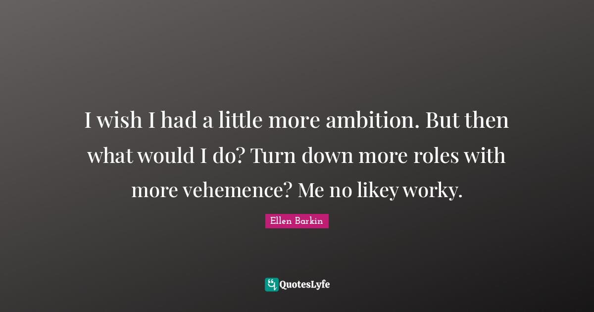 Ellen Barkin Quotes: "I wish I had a little more ambition. But then what would I do? Turn down more roles with more vehemence? Me no likey worky."