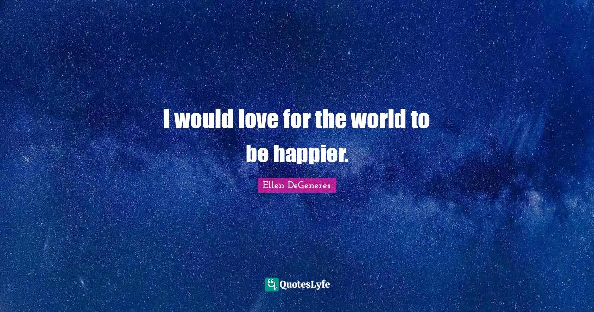 I would love for the world to be happier.