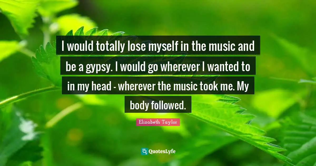 Gypsy Quotes: "I would totally lose myself in the music and be a gypsy. I would go wherever I wanted to in my head - wherever the music took me. My body followed."