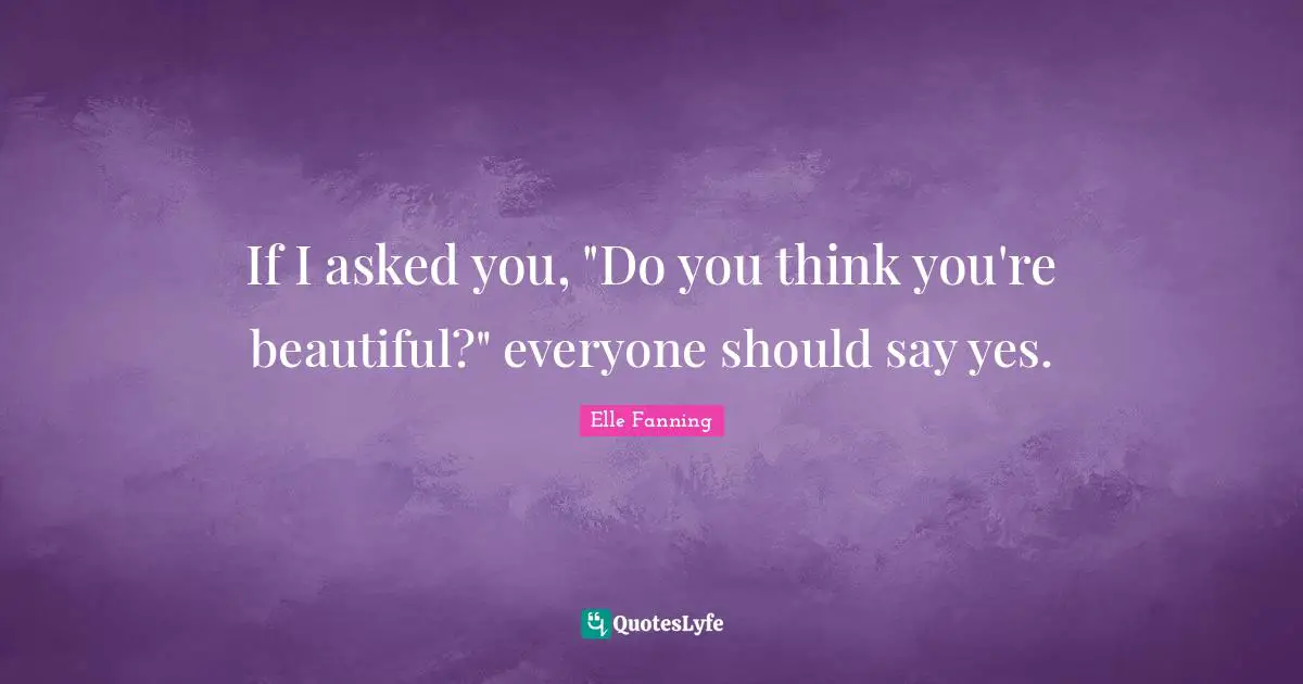 If I asked you, "Do you think you're beautiful?" everyone should say yes.