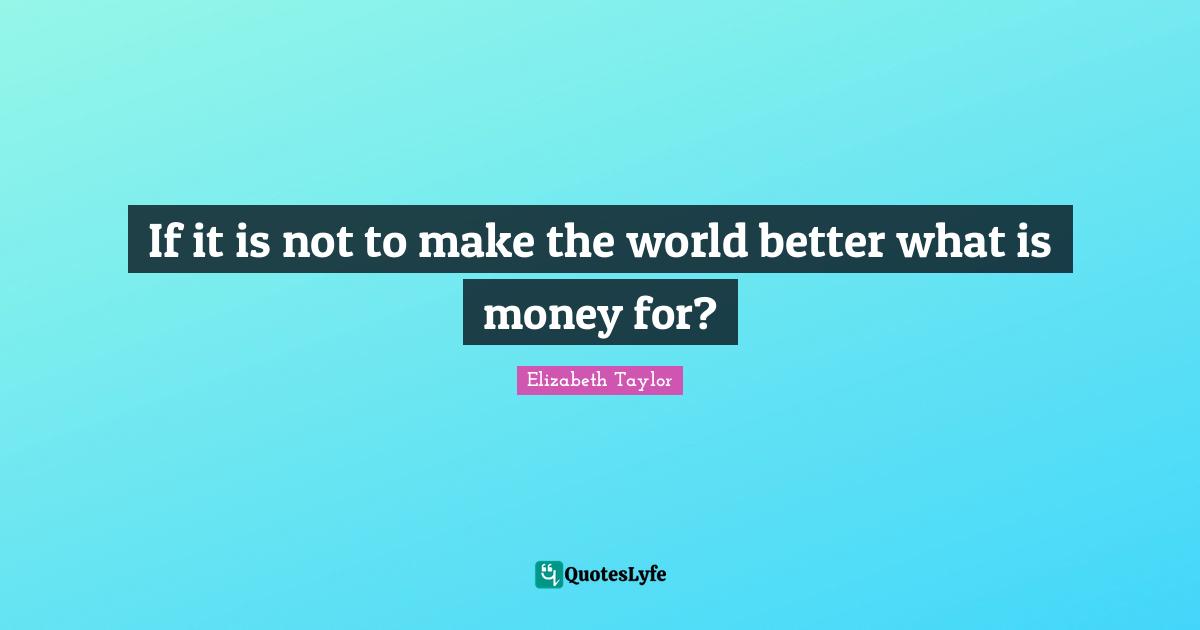 If it is not to make the world better what is money for?