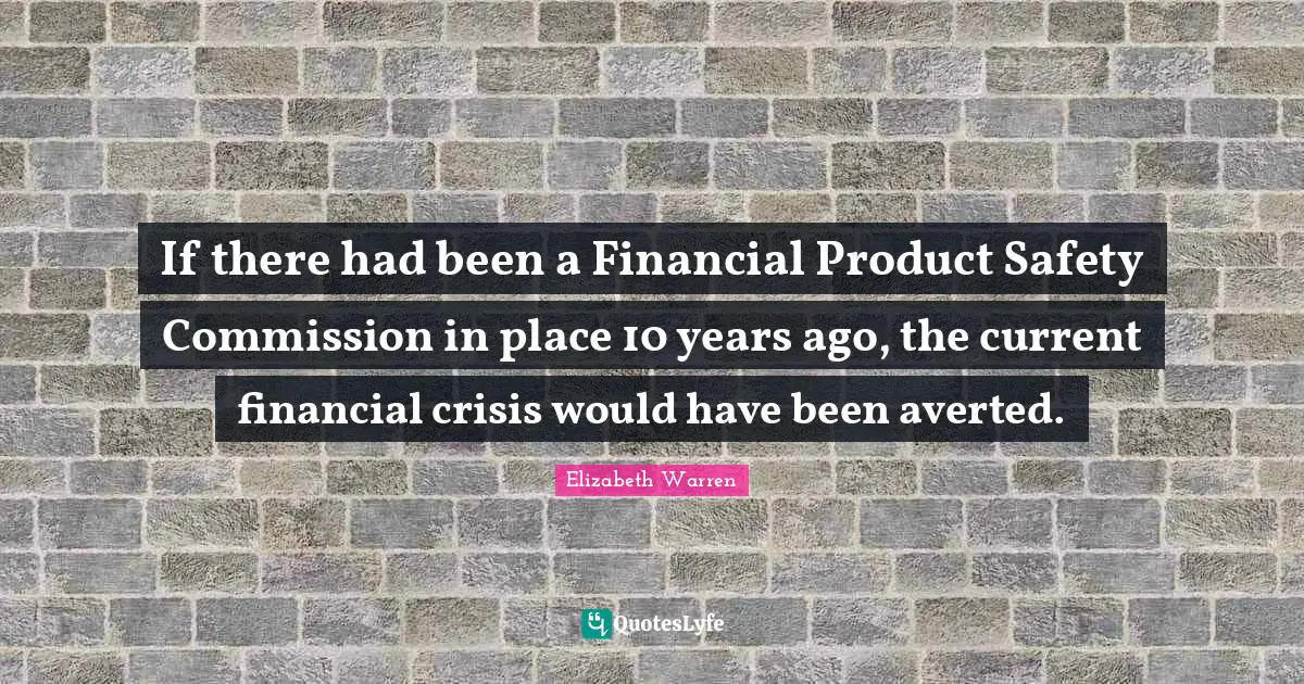 Elizabeth Warren Quotes: "If there had been a Financial Product Safety Commission in place 10 years ago, the current financial crisis would have been averted."